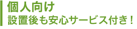 個人向け 設置後も安心サービス付き！