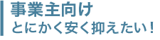 事業主向け とにかく安く抑えたい！