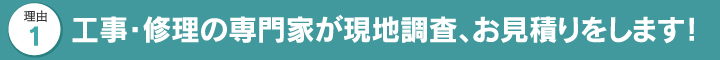 工事・修理の専門家が現地調査、お見積りをします！