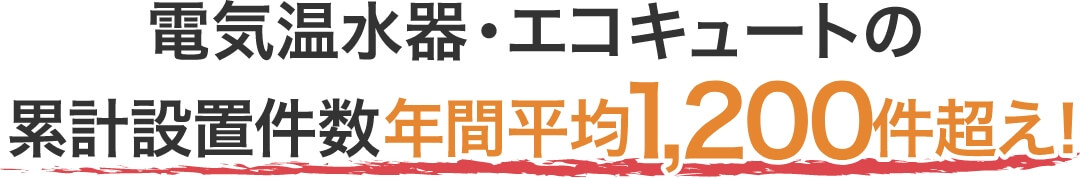 電気温水器・エコキュートの累積設置件数年間平均1200件！