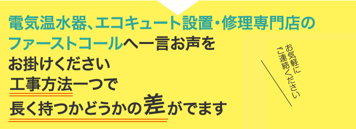 電気温水器修理専門店のファーストコールへ一言お声をお掛けください