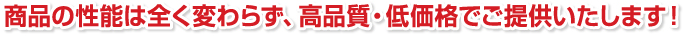 商品の性能は全く変わらず、高品質・低価格でご提供いたします！